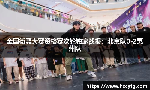 全国街舞大赛资格赛次轮独家战报：北京队0-2惠州队