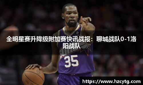 全明星赛升降级附加赛快讯战报：聊城战队0-1洛阳战队