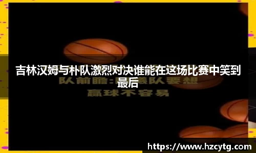 吉林汉姆与朴队激烈对决谁能在这场比赛中笑到最后