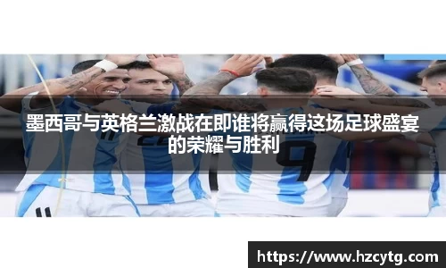 墨西哥与英格兰激战在即谁将赢得这场足球盛宴的荣耀与胜利